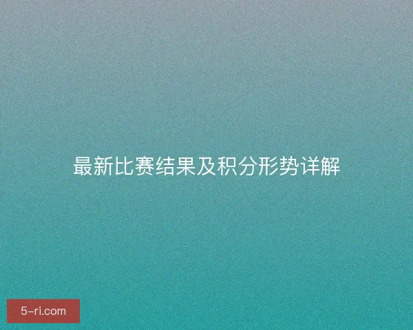 最新比赛结果及积分形势详解