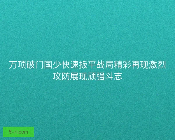 万项破门国少快速扳平战局精彩再现激烈攻防展现顽强斗志