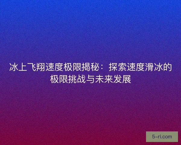 冰上飞翔速度极限揭秘：探索速度滑冰的极限挑战与未来发展