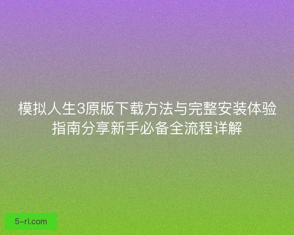 模拟人生3原版下载方法与完整安装体验指南分享新手必备全流程详解
