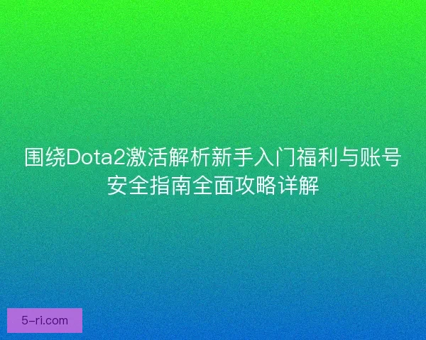 围绕Dota2激活解析新手入门福利与账号安全指南全面攻略详解