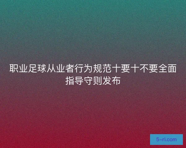 职业足球从业者行为规范十要十不要全面指导守则发布