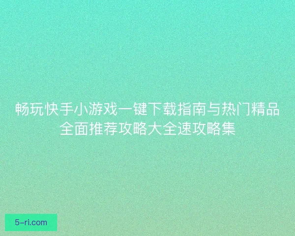 畅玩快手小游戏一键下载指南与热门精品全面推荐攻略大全速攻略集