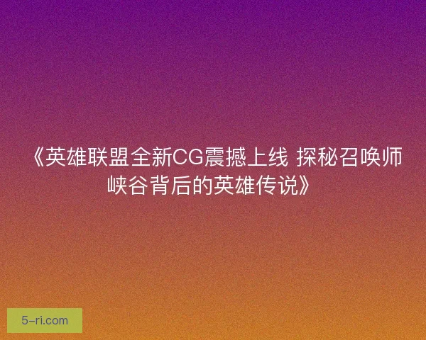 《英雄联盟全新CG震撼上线 探秘召唤师峡谷背后的英雄传说》