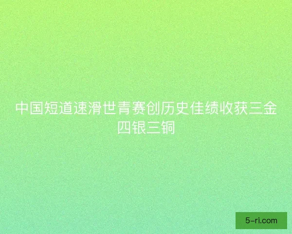 中国短道速滑世青赛创历史佳绩收获三金四银三铜