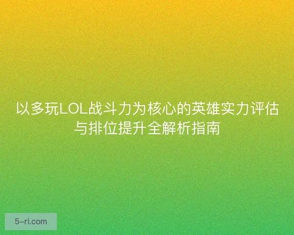 以多玩LOL战斗力为核心的英雄实力评估与排位提升全解析指南