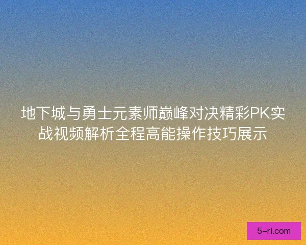地下城与勇士元素师巅峰对决精彩PK实战视频解析全程高能操作技巧展示