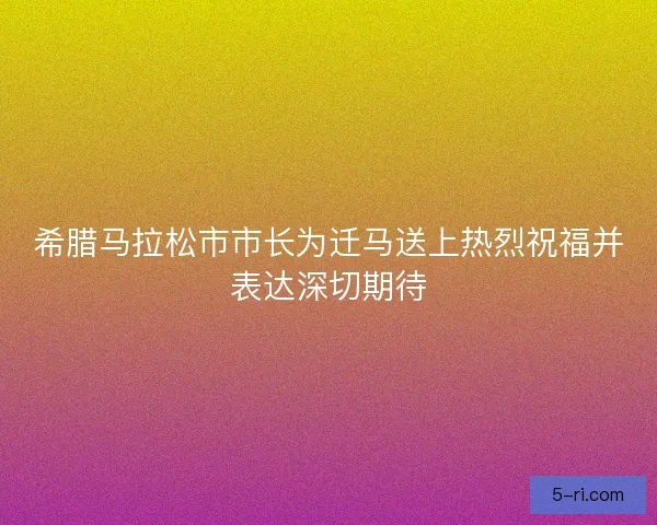希腊马拉松市市长为迁马送上热烈祝福并表达深切期待