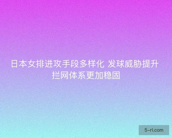 日本女排进攻手段多样化 发球威胁提升 拦网体系更加稳固