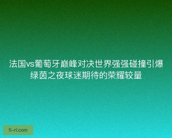 法国vs葡萄牙巅峰对决世界强强碰撞引爆绿茵之夜球迷期待的荣耀较量
