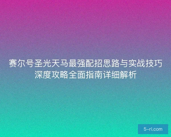 赛尔号圣光天马最强配招思路与实战技巧深度攻略全面指南详细解析