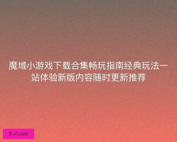 魔域小游戏下载合集畅玩指南经典玩法一站体验新版内容随时更新推荐