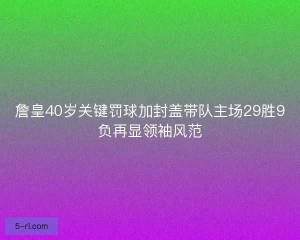 詹皇40岁关键罚球加封盖带队主场29胜9负再显领袖风范