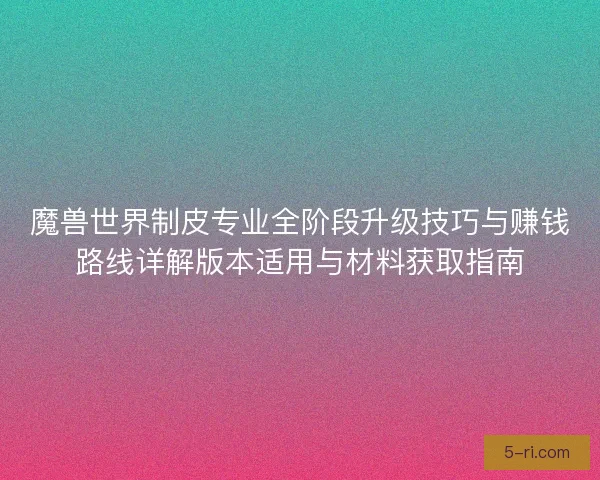 魔兽世界制皮专业全阶段升级技巧与赚钱路线详解版本适用与材料获取指南