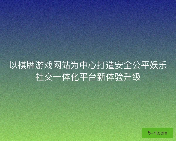 以棋牌游戏网站为中心打造安全公平娱乐社交一体化平台新体验升级