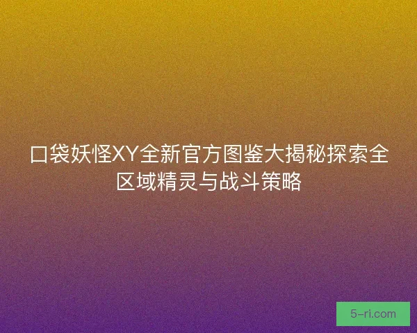 口袋妖怪XY全新官方图鉴大揭秘探索全区域精灵与战斗策略