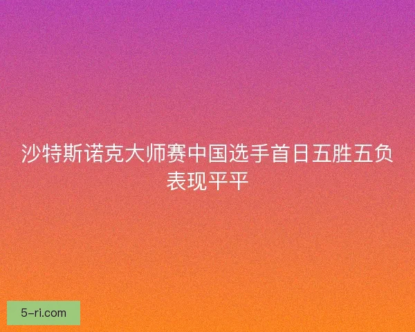 沙特斯诺克大师赛中国选手首日五胜五负表现平平