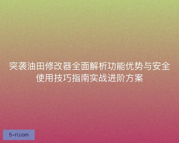突袭油田修改器全面解析功能优势与安全使用技巧指南实战进阶方案