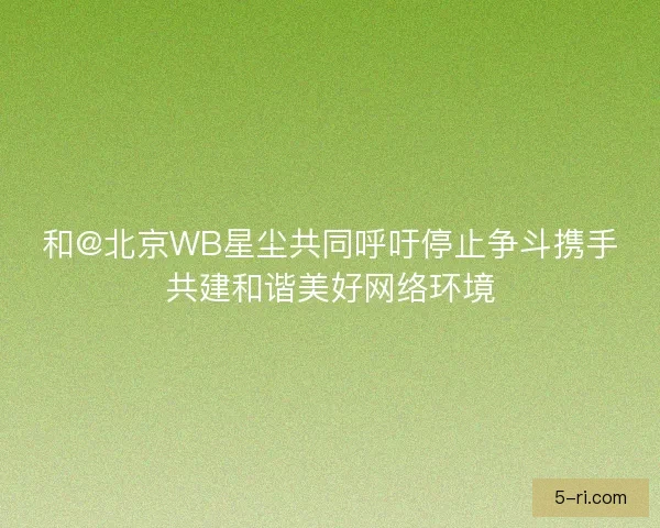 和@北京WB星尘共同呼吁停止争斗携手共建和谐美好网络环境
