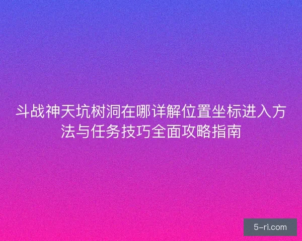 斗战神天坑树洞在哪详解位置坐标进入方法与任务技巧全面攻略指南