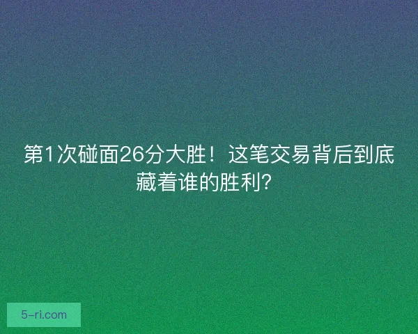 第1次碰面26分大胜！这笔交易背后到底藏着谁的胜利？