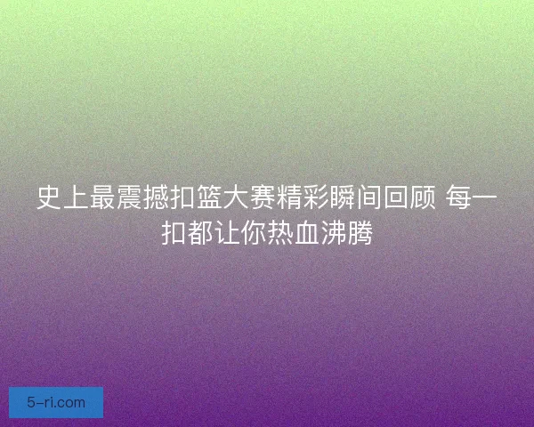 史上最震撼扣篮大赛精彩瞬间回顾 每一扣都让你热血沸腾