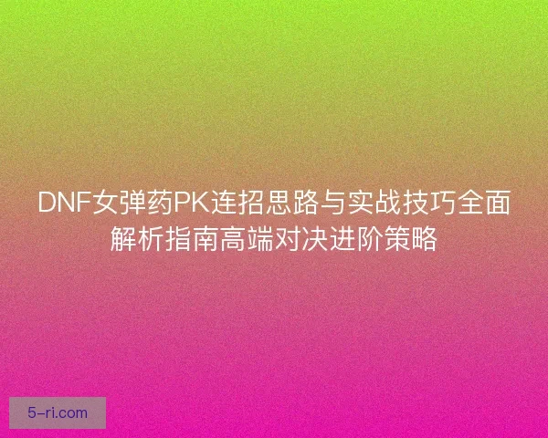 DNF女弹药PK连招思路与实战技巧全面解析指南高端对决进阶策略