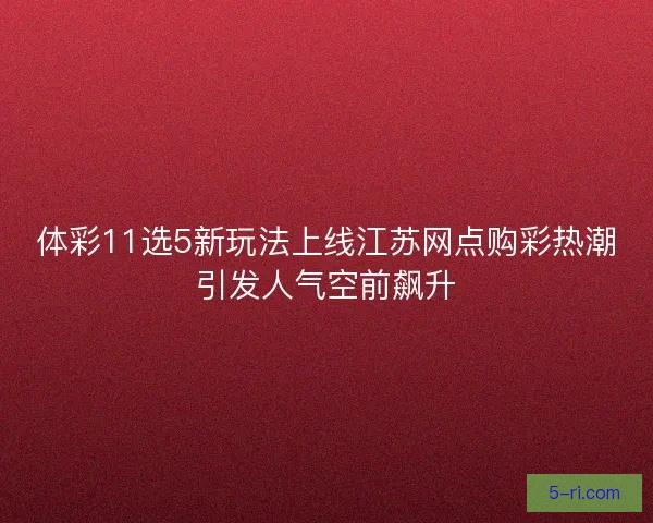 体彩11选5新玩法上线江苏网点购彩热潮引发人气空前飙升