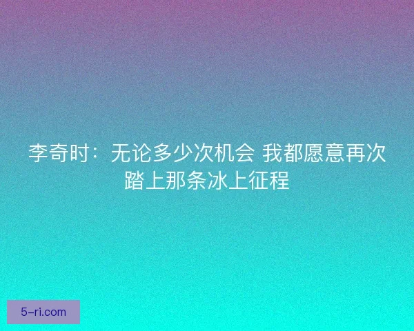 李奇时：无论多少次机会 我都愿意再次踏上那条冰上征程
