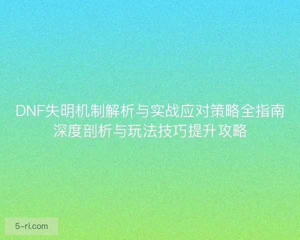 DNF失明机制解析与实战应对策略全指南深度剖析与玩法技巧提升攻略