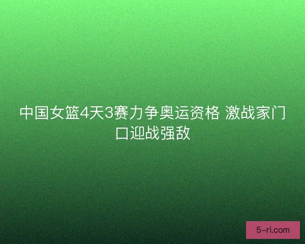 中国女篮4天3赛力争奥运资格 激战家门口迎战强敌