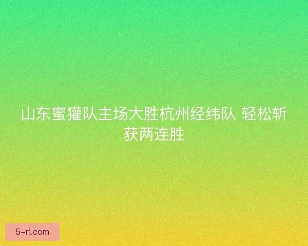 山东蜜獾队主场大胜杭州经纬队 轻松斩获两连胜